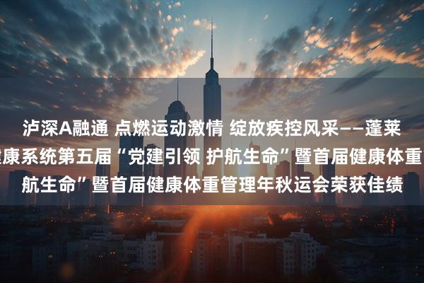 泸深A融通 点燃运动激情 绽放疾控风采——蓬莱区疾控中心在区卫生健康系统第五届“党建引领 护航生命”暨首届健康体重管理年秋运会荣获佳绩