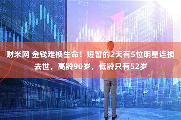 财米网 金钱难换生命！短暂的2天有5位明星连损去世，高龄90岁，低龄只有52岁