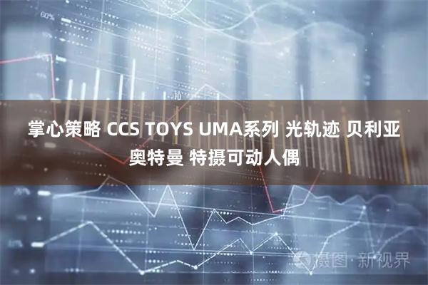 掌心策略 CCS TOYS UMA系列 光轨迹 贝利亚奥特曼 特摄可动人偶