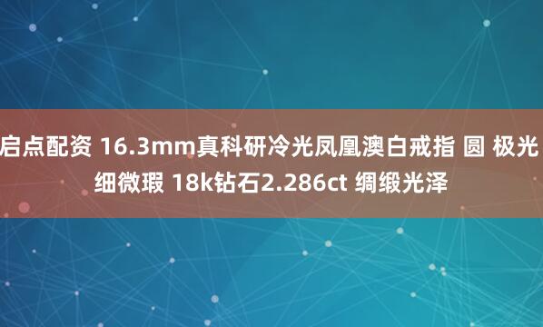 启点配资 16.3mm真科研冷光凤凰澳白戒指 圆 极光 细微瑕 18k钻石2.286ct 绸缎光泽