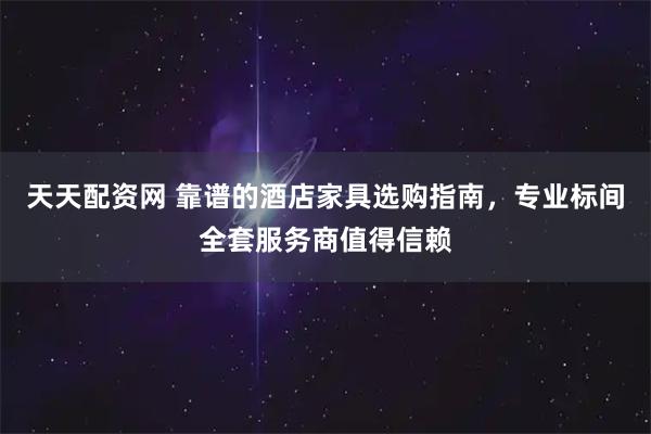 天天配资网 靠谱的酒店家具选购指南，专业标间全套服务商值得信赖
