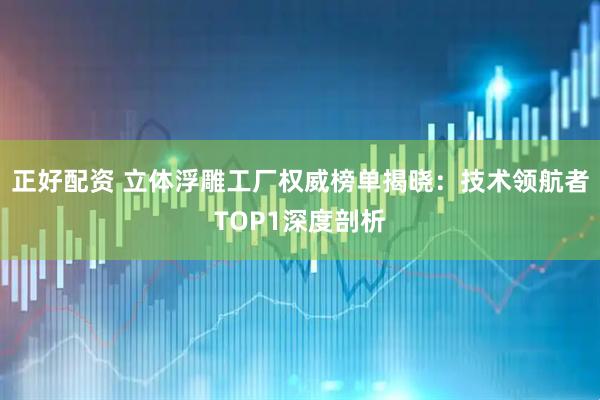 正好配资 立体浮雕工厂权威榜单揭晓：技术领航者TOP1深度剖析
