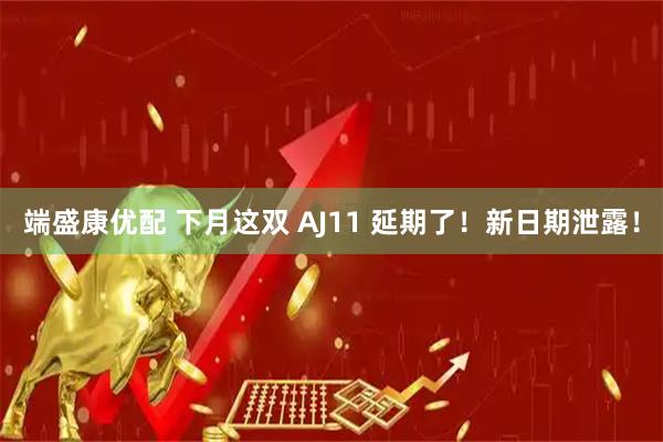 端盛康优配 下月这双 AJ11 延期了！新日期泄露！