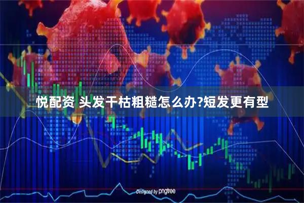 悦配资 头发干枯粗糙怎么办?短发更有型