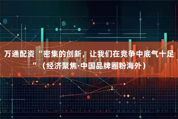 万通配资 “密集的创新，让我们在竞争中底气十足”（经济聚焦·中国品牌圈粉海外）
