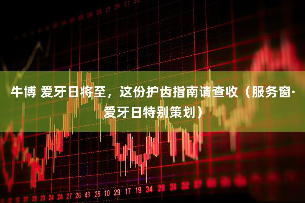 牛博 爱牙日将至，这份护齿指南请查收（服务窗·爱牙日特别策划）