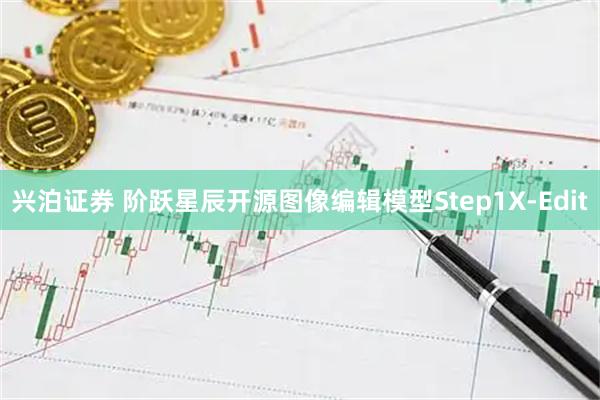 兴泊证券 阶跃星辰开源图像编辑模型Step1X-Edit