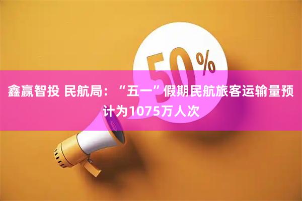 鑫赢智投 民航局：“五一”假期民航旅客运输量预计为1075万人次
