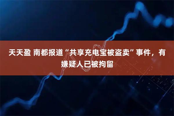 天天盈 南都报道“共享充电宝被盗卖”事件，有嫌疑人已被拘留