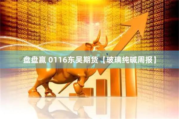 盘盘赢 0116东吴期货【玻璃纯碱周报】
