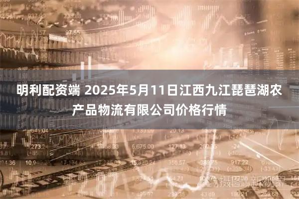 明利配资端 2025年5月11日江西九江琵琶湖农产品物流有限公司价格行情