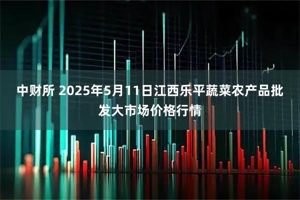 中财所 2025年5月11日江西乐平蔬菜农产品批发大市场价格行情