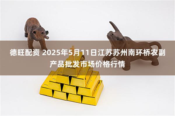 德旺配资 2025年5月11日江苏苏州南环桥农副产品批发市场价格行情