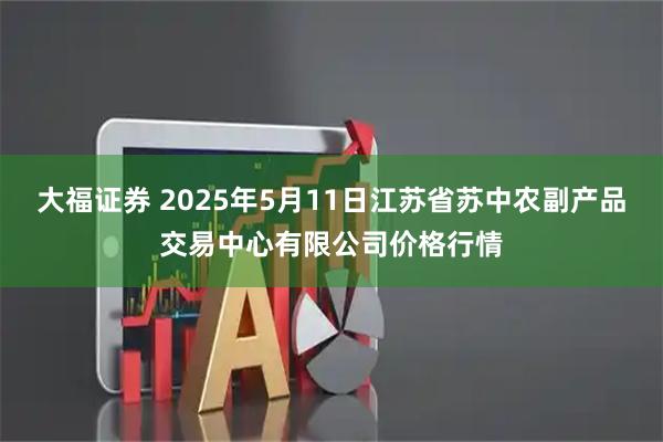 大福证券 2025年5月11日江苏省苏中农副产品交易中心有限公司价格行情