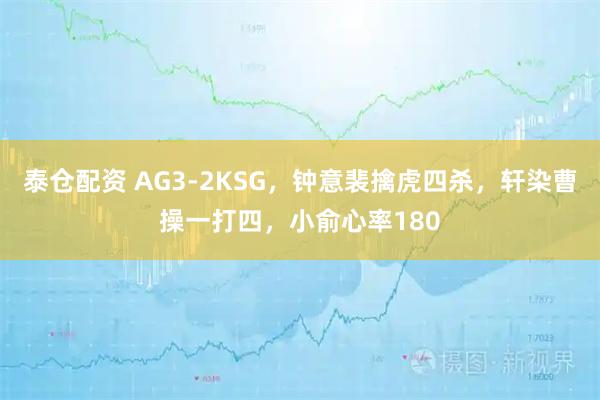 泰仓配资 AG3-2KSG，钟意裴擒虎四杀，轩染曹操一打四，小俞心率180