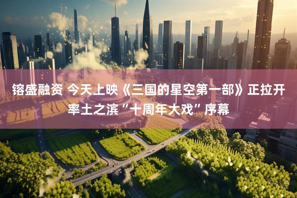 镕盛融资 今天上映《三国的星空第一部》正拉开率土之滨“十周年大戏”序幕