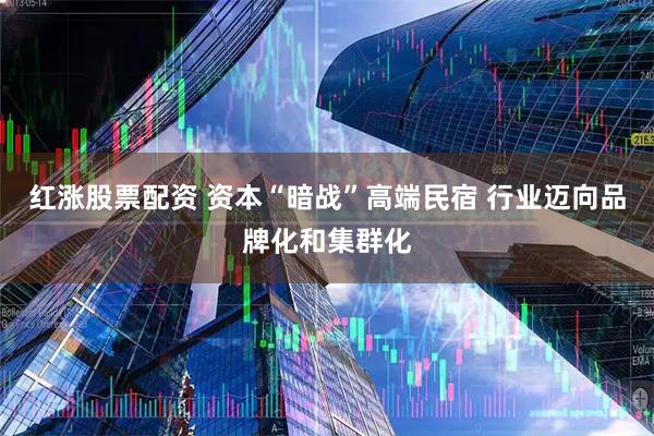红涨股票配资 资本“暗战”高端民宿 行业迈向品牌化和集群化