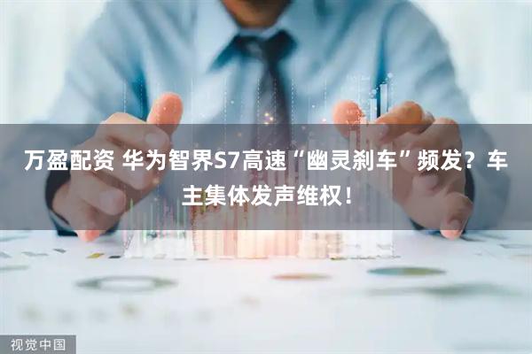 万盈配资 华为智界S7高速“幽灵刹车”频发？车主集体发声维权！
