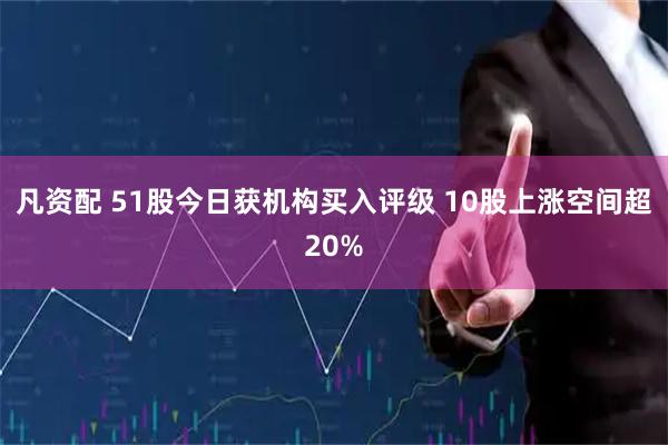 凡资配 51股今日获机构买入评级 10股上涨空间超20%