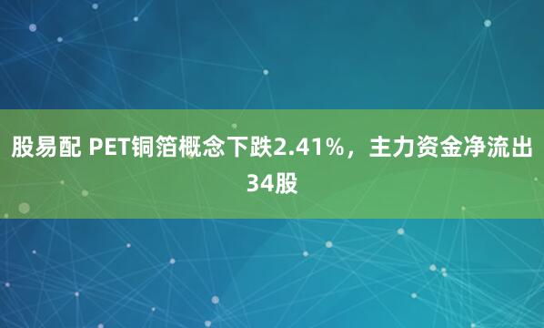 股易配 PET铜箔概念下跌2.41%，主力资金净流出34股