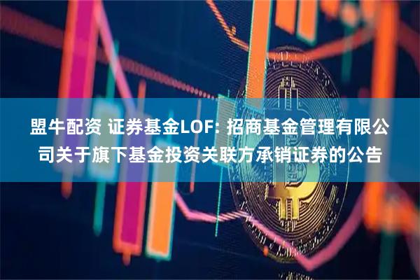 盟牛配资 证券基金LOF: 招商基金管理有限公司关于旗下基金投资关联方承销证券的公告