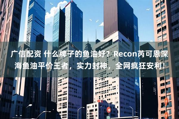 广信配资 什么牌子的鱼油好？Recon芮可恩深海鱼油平价王者，实力封神，全网疯狂安利！