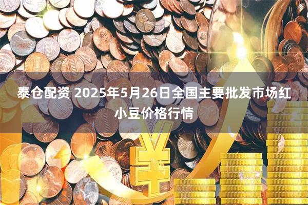 泰仓配资 2025年5月26日全国主要批发市场红小豆价格行情