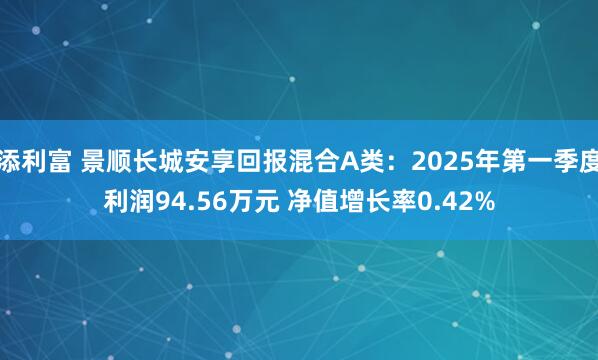 添利富 景顺长城安享回报混合A类：2025年第一季度利润94.56万元 净值增长率0.42%