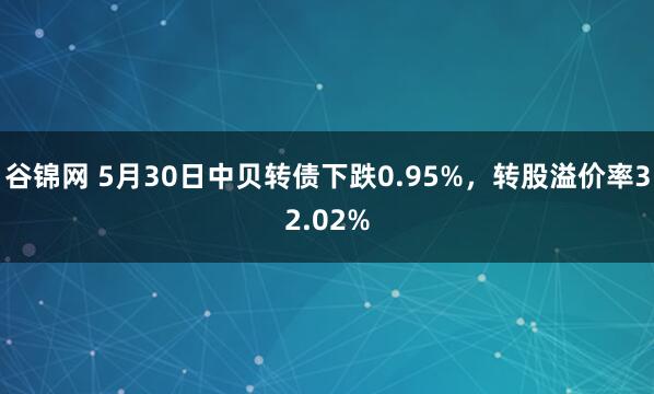 谷锦网 5月30日中贝转债下跌0.95%，转股溢价率32.02%