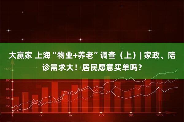 大赢家 上海“物业+养老”调查（上）| 家政、陪诊需求大！居民愿意买单吗？