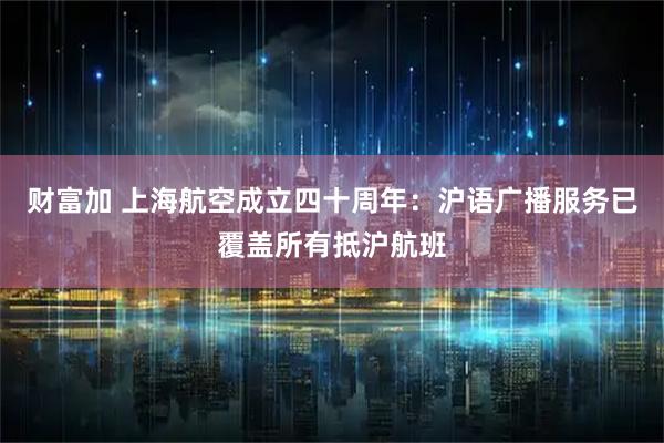 财富加 上海航空成立四十周年：沪语广播服务已覆盖所有抵沪航班