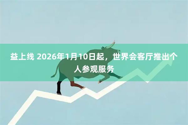 益上线 2026年1月10日起，世界会客厅推出个人参观服务