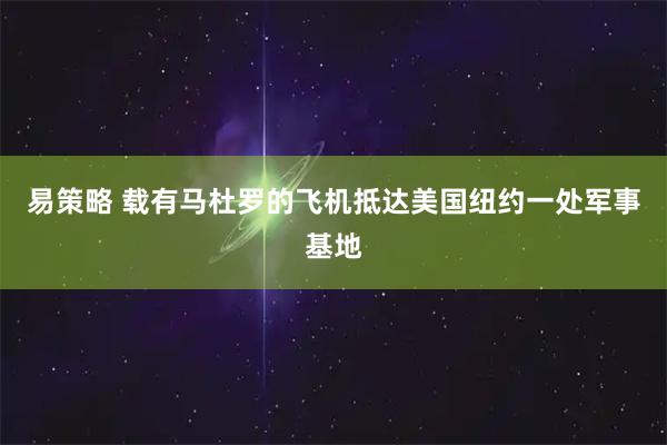 易策略 载有马杜罗的飞机抵达美国纽约一处军事基地