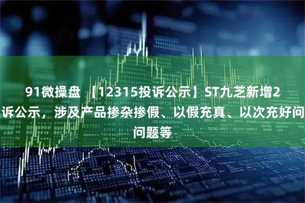 91微操盘 【12315投诉公示】ST九芝新增2件投诉公示，涉及产品掺杂掺假、以假充真、以次充好问题等