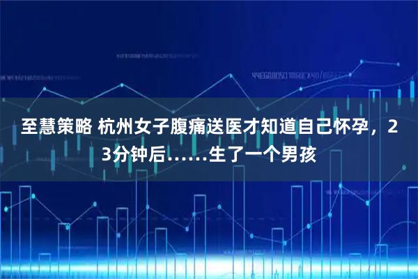 至慧策略 杭州女子腹痛送医才知道自己怀孕，23分钟后……生了一个男孩