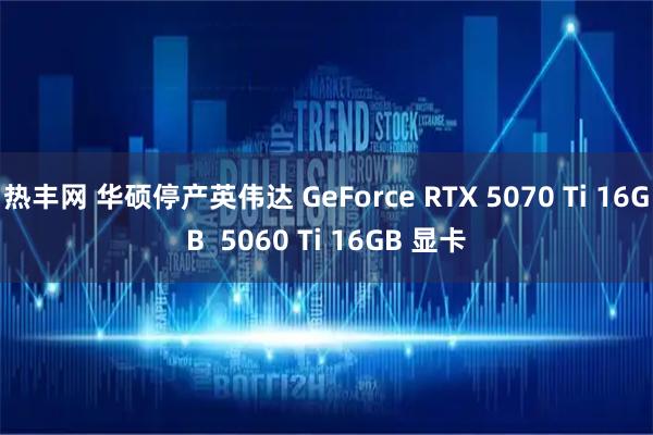 热丰网 华硕停产英伟达 GeForce RTX 5070 Ti 16GB  5060 Ti 16GB 显卡