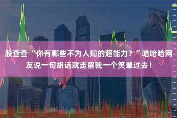 股查查 “你有哪些不为人知的超能力？”哈哈哈网友说一句胡话就走留我一个笑晕过去！