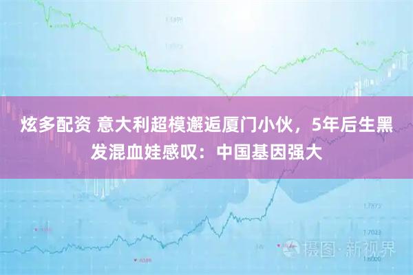 炫多配资 意大利超模邂逅厦门小伙，5年后生黑发混血娃感叹：中国基因强大