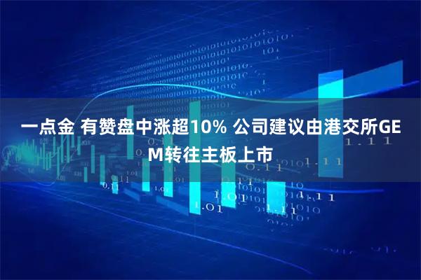 一点金 有赞盘中涨超10% 公司建议由港交所GEM转往主板上市