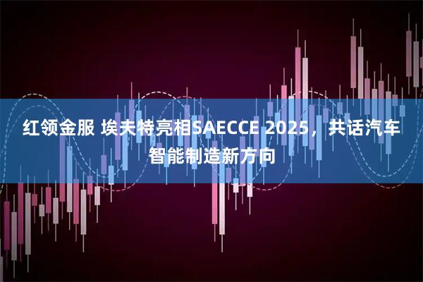 红领金服 埃夫特亮相SAECCE 2025，共话汽车智能制造新方向