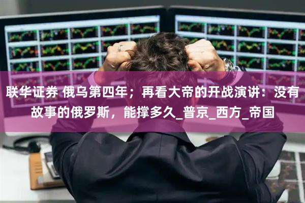 联华证券 俄乌第四年；再看大帝的开战演讲：没有故事的俄罗斯，能撑多久_普京_西方_帝国