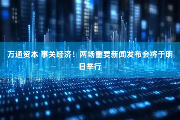 万通资本 事关经济！两场重要新闻发布会将于明日举行